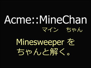 Acme::MineChan
      マイン   ちゃん

 Minesweeper を
 ちゃんと解く。
 