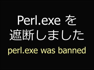Perl.exe を
遮断しました
perl.exe was banned
 