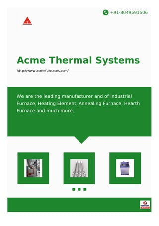 +91-8049591506
Acme Thermal Systems
http://www.acmefurnaces.com/
We are the leading manufacturer and of Industrial
Furnace, Heating Element, Annealing Furnace, Hearth
Furnace and much more.
 