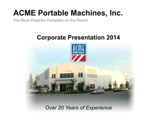 ACME Portable Machines, Inc.
The Most Powerful Portables on the Planet

Corporate Presentation 2014

Over 20 Years of Experience

 