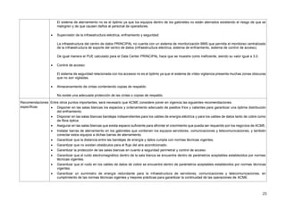 25
El sistema de aterramiento no es el óptimo ya que los equipos dentro de los gabinetes no están aterrados existiendo el riesgo de que se
malogren y de que causen daños al personal de operadores.
 Supervisión de la infraestructura eléctrica, enfriamiento y seguridad:
La infraestructura del centro de datos PRINCIPAL no cuenta con un sistema de monitorización BMS que permita el monitoreo centralizado
de la infraestructura de soporte del centro de datos (infraestructura eléctrica, sistema de enfriamiento, sistema de control de acceso).
De igual manera el PUE calculado para el Data Center PRINCIPAL hace que se muestre como ineficiente, siendo su valor igual a 3.0.
 Control de acceso:
El sistema de seguridad relacionada con los accesos no es el óptimo ya que el sistema de vídeo vigilancia presenta muchas zonas obscuras
que no son vigiladas.
 Almacenamiento de cintas conteniendo copias de respaldo:
No existe una adecuada protección de las cintas o copias de respaldo.
Recomendaciones
específicas
Entre otros puntos importantes, será necesario que ACME considere poner en vigencia las siguientes recomendaciones:
 Disponer en las salas blancas los espacios y ordenamiento adecuado de pasillos fríos y calientes para garantizar una óptima distribución
del enfriamiento.
 Disponer en las salas blancas bandejas independientes para los cables de energía eléctrica y para los cables de datos tanto de cobre como
de fibra óptica.
 Asegurar en las salas blancas que exista espacio suficiente para afrontar el crecimiento que pueda ser requerido por los negocios de ACME.
 Instalar barras de aterramiento en los gabinetes que contienen los equipos servidores, comunicaciones y telecomunicaciones, y también
conectar estos equipos a dichas barras de aterramiento.
 Garantizar que la distancia entre las bandejas de energía y datos cumpla con normas técnicas vigentes.
 Garantizar que no existan obstáculos para el flujo del aire acondicionado.
 Garantizar la protección de las salas blancas en cuanto a seguridad perimetral y control de acceso.
 Garantizar que el ruido electromagnético dentro de la sala blanca se encuentre dentro de parámetros aceptables establecidos por normas
técnicas vigentes.
 Garantizar que el ruido en los cables de datos de cobre se encuentre dentro de parámetros aceptables establecidos por normas técnicas
vigentes.
 Garantizar un suministro de energía redundante para la infraestructura de servidores, comunicaciones y telecomunicaciones, en
cumplimiento de las normas técnicas vigentes y mejores prácticas para garantizar la continuidad de las operaciones de ACME.
 