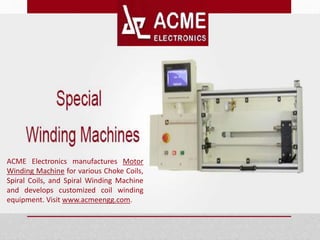 ACME Electronics manufactures Motor
Winding Machine for various Choke Coils,
Spiral Coils, and Spiral Winding Machine
and develops customized coil winding
equipment. Visit www.acmeengg.com.
 