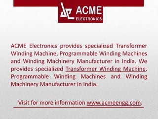 ACME Electronics provides specialized Transformer
Winding Machine, Programmable Winding Machines
and Winding Machinery Manufacturer in India. We
provides specialized Transformer Winding Machine,
Programmable Winding Machines and Winding
Machinery Manufacturer in India.
Visit for more information www.acmeengg.com.
 