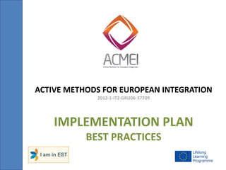 IMPLEMENTATION PLAN BEST PRACTICES 
ACTIVE METHODS FOR EUROPEAN INTEGRATION 
2012-1-IT2-GRU06-37709  