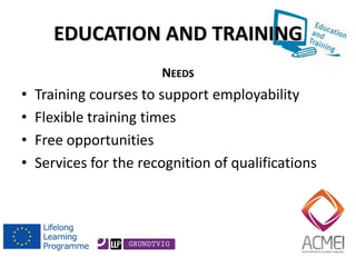 EDUCATION AND TRAINING 
NEEDS 
•Training courses to support employability 
•Flexible training times 
•Free opportunities 
•Services for the recognition of qualifications 
 