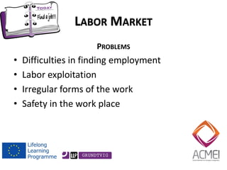 LABOR MARKET 
PROBLEMS 
•Difficulties in finding employment 
•Labor exploitation 
•Irregular forms of the work 
•Safety in the work place 
 
