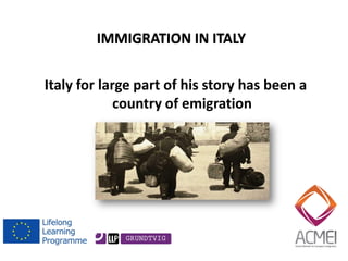 Italy for large part of his story has been a country of emigration 
IMMIGRATION IN ITALY 
 