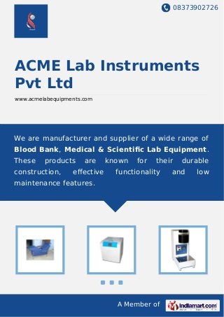 08373902726
A Member of
ACME Lab Instruments
Pvt Ltd
www.acmelabequipments.com
We are manufacturer and supplier of a wide range of
Blood Bank, Medical & Scientiﬁc Lab Equipment.
These products are known for their durable
construction, eﬀective functionality and low
maintenance features.
 