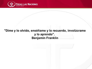 "Dime y lo olvido, enséñame y lo recuerdo, involúcrame
                     y lo aprendo".
                   Benjamin Franklin
 