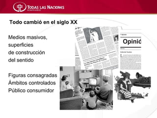 Todo cambió en el siglo XX

Medios masivos,
superficies
de construcción
del sentido

Figuras consagradas
Ámbitos controlados
Público consumidor
 