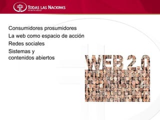 Consumidores prosumidores
La web como espacio de acción
Redes sociales
Sistemas y
contenidos abiertos
 