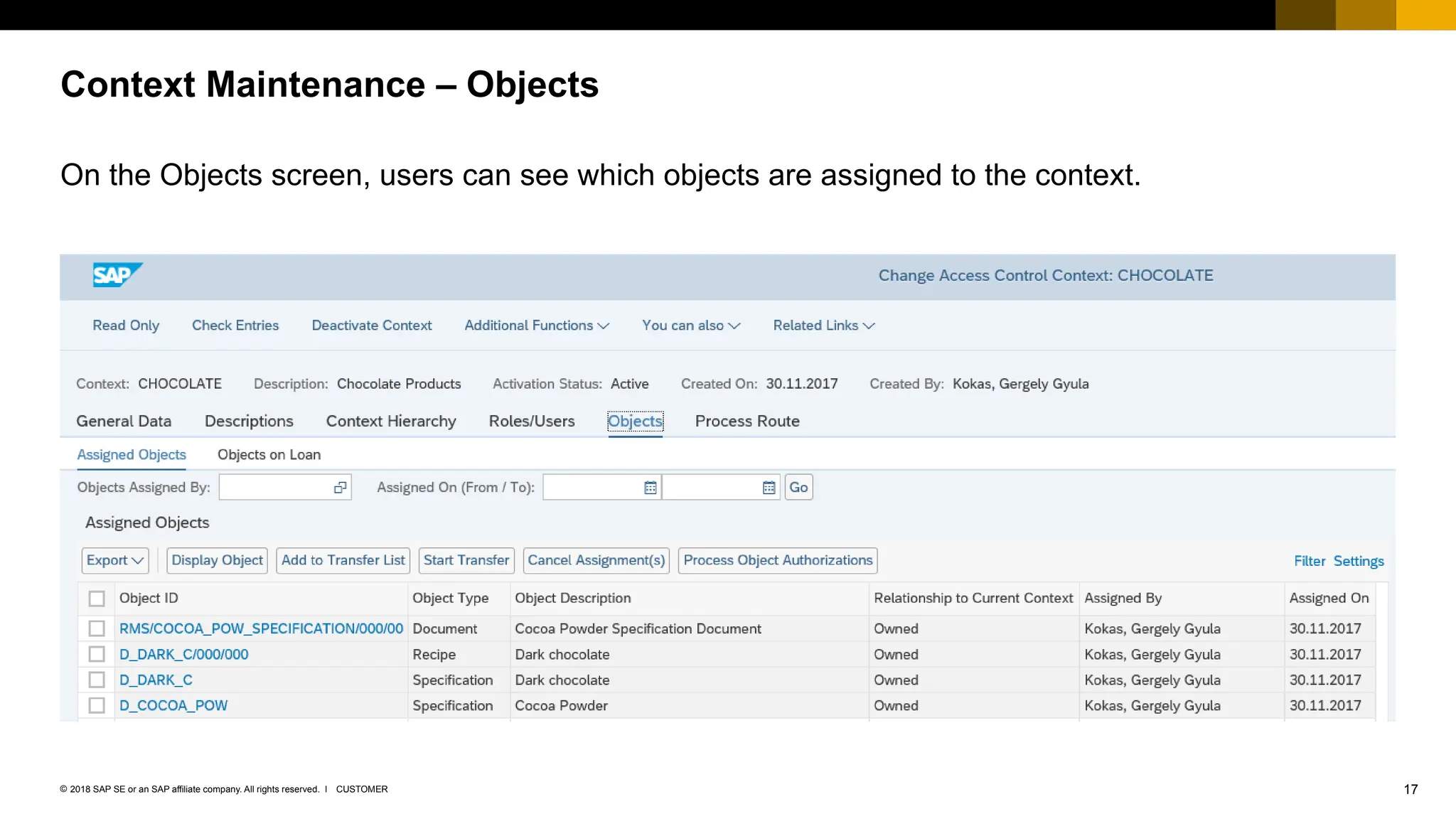 17
CUSTOMER
© 2018 SAP SE or an SAP affiliate company. All rights reserved. ǀ
On the Objects screen, users can see which objects are assigned to the context.
Context Maintenance – Objects
 
