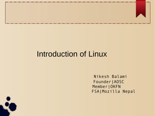 Introduction of Linux
Nikesh Balami
Founder|AOSC
Member|OKFN
FSA|Mozilla Nepal

 