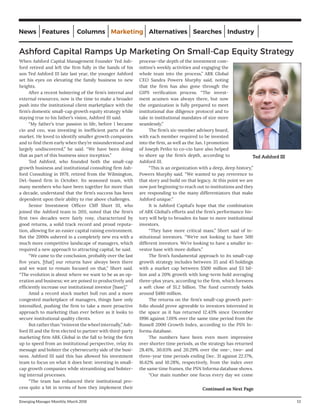 When Ashford Capital Management Founder Ted Ash-
ford retired and left the firm fully in the hands of his
son Ted Ashford III late last year, the younger Ashford
set his eyes on elevating the family business to new
heights.
After a recent bolstering of the firm’s internal and
external resources, now is the time to make a broader
push into the institutional client marketplace with the
firm’s domestic small-cap growth equity strategy while
staying true to his father’s vision, Ashford III said.
“My father’s true passion in life, before I became
cio and ceo, was investing in inefficient parts of the
market. He loved to identify smaller growth companies
and to find them early when they’re misunderstood and
largely undiscovered,” he said. “We have been doing
that as part of this business since inception.”
Ted Ashford, who founded both the small-cap
growth business and institutional consulting firm Ash-
ford Consulting in 1979, retired from the Wilmington,
Del.-based firm in October. Its seasoned team, with
many members who have been together for more than
a decade, understand that the firm’s success has been
dependent upon their ability to rise above challenges.
Senior Investment Officer Cliff Short III, who
joined the Ashford team in 2011, noted that the firm’s
first two decades were fairly rosy, characterized by
good returns, a solid track record and proud reputa-
tion, allowing for an easier capital raising environment.
But the 2000s ushered in a completely new era with a
much more competitive landscape of managers, which
required a new approach to attracting capital, he said.
“We came to the conclusion, probably over the last
five years, [that] our returns have always been there
and we want to remain focused on that,” Short said.
“The evolution is about where we want to be as an op-
eration and business; we are poised to productively and
efficiently increase our institutional investor [base].”
Amid a record stock market bull run and a more
congested marketplace of managers, things have only
intensified, pushing the firm to take a more proactive
approach to marketing than ever before as it looks to
secure institutional quality clients.
But rather than “reinvent the wheel internally,” Ash-
ford III and the firm elected to partner with third-party
marketing firm ARK Global in the fall to bring the firm
up to speed from an institutional perspective, relay its
message and bolster the cybersecurity side of the busi-
ness. Ashford III said this has allowed his investment
team to focus on what it does best: investing in small-
cap growth companies while streamlining and bolster-
ing internal processes.
“The team has enhanced their institutional pro-
cess quite a bit in terms of how they implement their
process—the depth of the investment com-
mittee’s weekly activities and engaging the
whole team into the process,” ARK Global
CEO Sandra Powers Murphy said, noting
that the firm has also gone through the
GIPS verification process. “The invest-
ment acumen was always there, but now
the organization is fully prepared to meet
institutional due diligence protocol and to
take in institutional mandates of size more
seamlessly.”
The firm’s six-member advisory board,
with each member required to be invested
into the firm, as well as the Jan. 1 promotion
of Joseph Petko to co-cio have also helped
to shore up the firm’s depth, according to
Ashford III.
“This is an organization with a deep, deep history,”
Powers Murphy said. “We wanted to pay reverence to
that story and build on that legacy. At this point we are
now just beginning to reach out to institutions and they
are responding to the many differentiators that make
Ashford unique.”
It is Ashford Capital’s hope that the combination
of ARK Global’s efforts and the firm’s performance his-
tory will help to broaden its base to more institutional
investors.
“They have more critical mass,” Short said of in-
stitutional investors. “We’re not looking to have 500
different investors. We’re looking to have a smaller in-
vestor base with more dollars.”
The firm’s fundamental approach to its small-cap
growth strategy includes between 35 and 45 holdings
with a market cap between $500 million and $3 bil-
lion and a 20% growth with long-term hold averaging
three-plus years, according to the firm, which foresees
a soft close of $1.2 billion. The fund currently holds
around $480 million.
The returns on the firm’s small-cap growth port-
folio should prove agreeable to investors interested in
the space as it has returned 12.43% since December
1996 against 7.01% over the same time period from the
Russell 2000 Growth Index, according to the PSN In-
forma database.
The numbers have been even more impressive
over shorter time periods, as the strategy has returned
28.41%, 30.03% and 20.29% over the one-, two- and
three-year time periods ending Dec. 31 against 22.17%,
16.62% and 10.28%, respectively, from the index over
the same time frames, the PSN Informa database shows.
“Our main number one focus every day we come
Ashford Capital Ramps Up Marketing On Small-Cap Equity Strategy
Emerging Manager Monthly, March 2018									 13
Ted Ashford III
Continued on Next Page
News Features Columns Marketing Alternatives Searches Industry
 