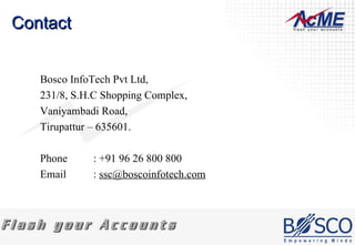 Contact Bosco InfoTech Pvt Ltd, 231/8, S.H.C Shopping Complex, Vaniyambadi Road,  Tirupattur – 635601. Phone : +91 96 26 800 800 Email :  [email_address] 