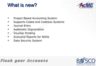 What is new? Project Based Accounting System  Supports Coded and Codeless Systems Journal Entry Automatic Depreciation Voucher Printing Exclusive Reports for NGOs Data Security System 