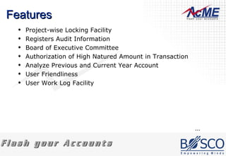 Features  Project-wise Locking Facility  Registers Audit Information Board of Executive Committee Authorization of High Natured Amount in Transaction Analyze Previous and Current Year Account  User Friendliness User Work Log Facility ... 