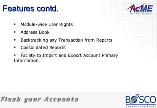 Features contd. Module-wise User Rights Address Book Backtracking any Transaction from Reports Consolidated Reports Facility to Import and Export Account Primary Information 
