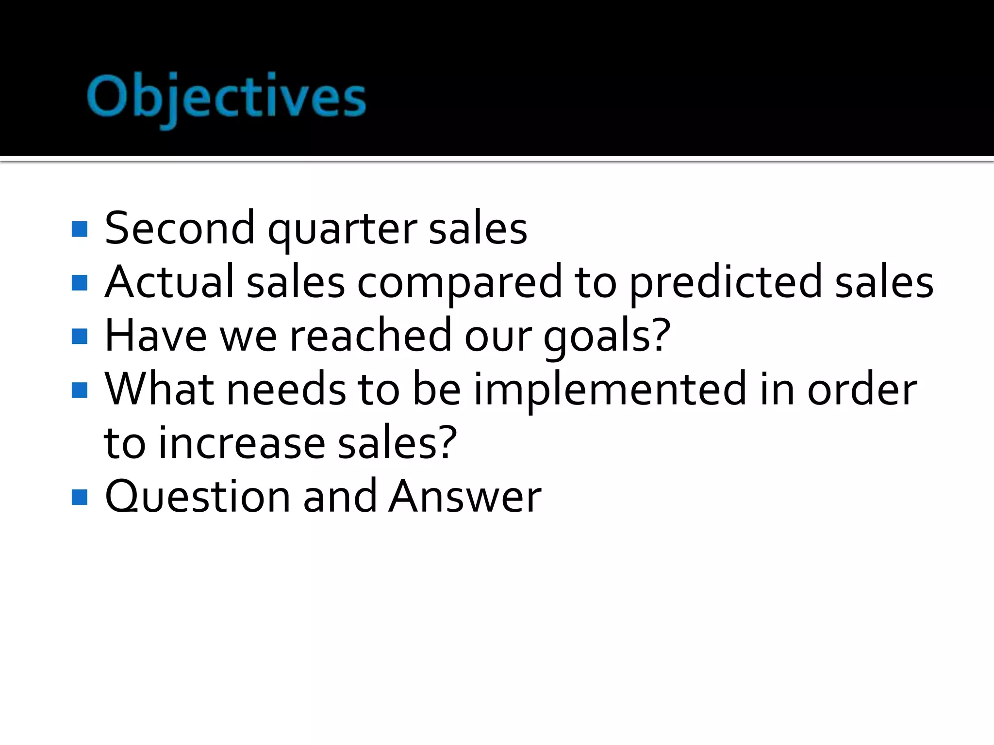  Second quarter sales
Actual sales compared to predicted sales
Have we reached our goals?
What needs to be implemented in order
to increase sales?
Question and Answer