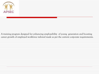 A training program designed for enhancing employability  of young  generation and boosting career growth of employed workforce tailored made as per the current corporate requirements.  