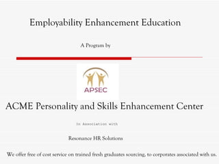 ACME Personality and Skills Enhancement Center Employability Enhancement Education A Program by   In Association with Resonance HR Solutions We offer free of cost service on trained fresh graduates sourcing, to corporates associated with us. 