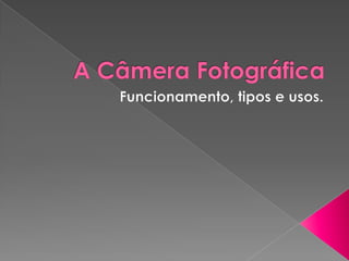 A Câmera Fotográfica Funcionamento, tipos e usos. 