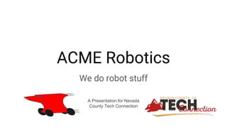 ACME Robotics
We do robot stuff
A Presentation for Nevada
County Tech Connection
 