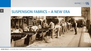 SUSPENSION FABRICS – A NEW ERA




ACME MILLS - A VISION AND STRATEGY FOR SUSPENSION FABRICS   1
 