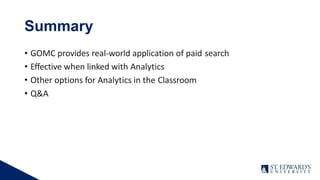 Summary
• GOMC provides real-world application of paid search
• Effective when linked with Analytics
• Other options for Analytics in the Classroom
• Q&A
 