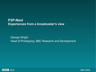 R&D BBC MMX
P2P-Next
Experiences from a broadcaster's view
George Wright
Head of Prototyping, BBC Research and Development
 