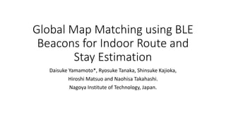 Global Map Matching using BLE
Beacons for Indoor Route and
Stay Estimation
Daisuke Yamamoto*, Ryosuke Tanaka, Shinsuke Kajioka,
Hiroshi Matsuo and Naohisa Takahashi.
Nagoya Institute of Technology, Japan.
 