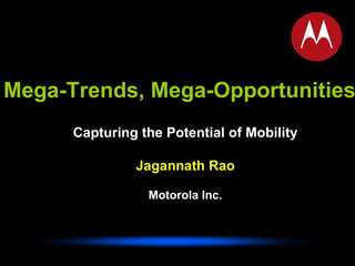 Mega-Trends, Mega-Opportunities Capturing the Potential of Mobility Jagannath Rao Motorola Inc. 