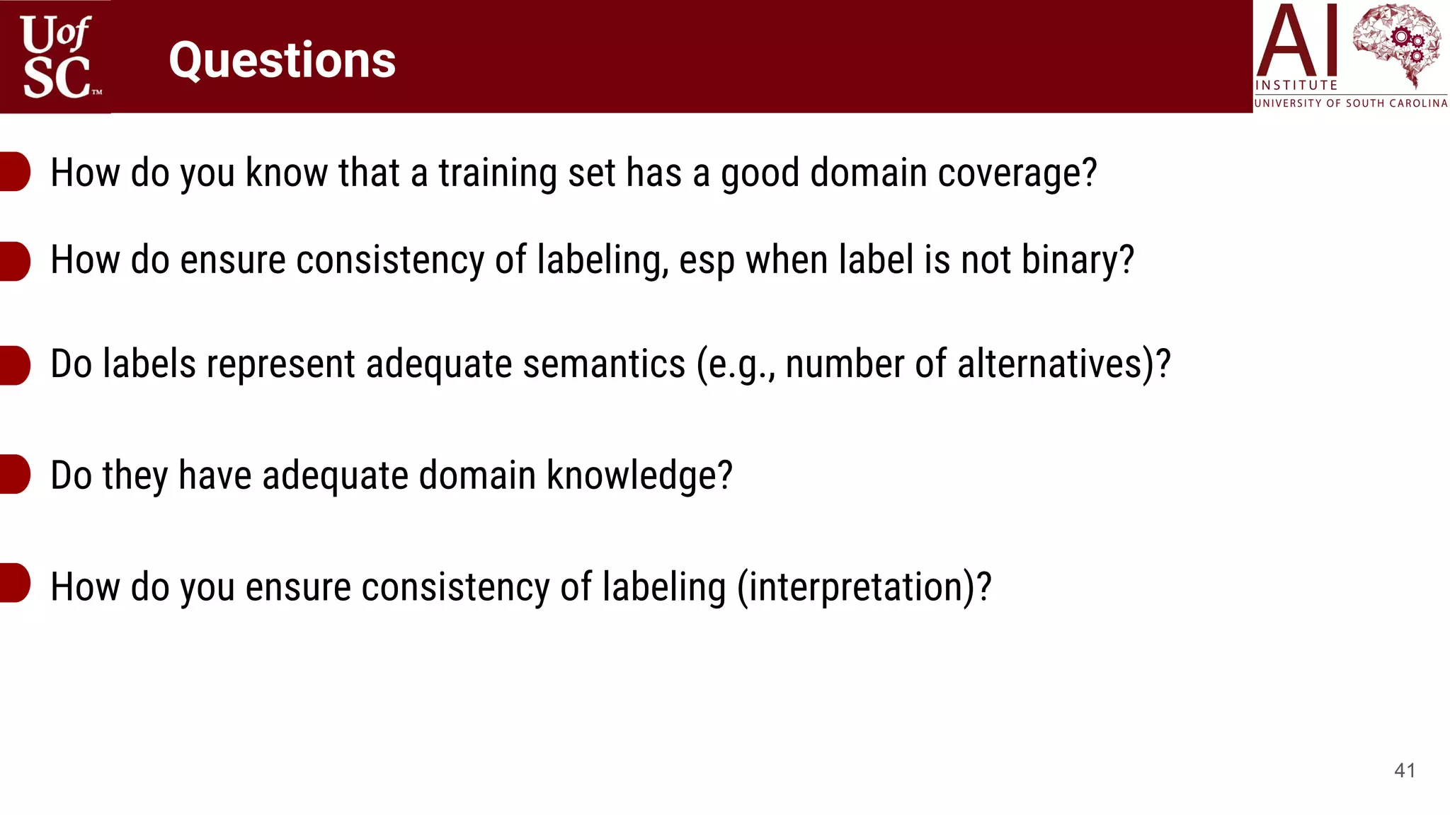 41
How do you know that a training set has a good domain coverage?
How do ensure consistency of labeling, esp when label is not binary?
Do labels represent adequate semantics (e.g., number of alternatives)?
Do they have adequate domain knowledge?
How do you ensure consistency of labeling (interpretation)?
Questions
 