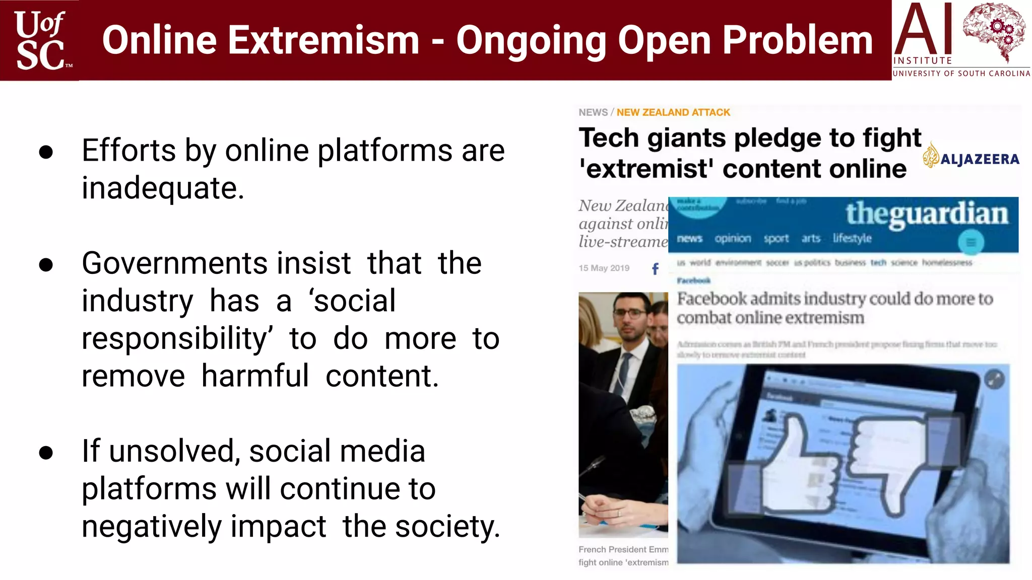 Online Extremism - Ongoing Open Problem
85
● Efforts by online platforms are
inadequate.
● Governments insist that the
industry has a ‘social
responsibility’ to do more to
remove harmful content.
● If unsolved, social media
platforms will continue to
negatively impact the society.
 