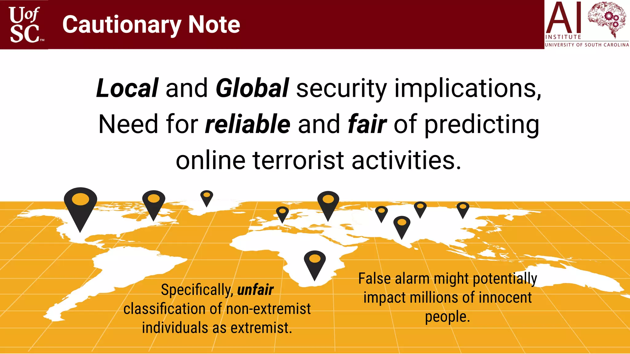 Cautionary Note
90
Speciﬁcally, unfair
classiﬁcation of non-extremist
individuals as extremist.
False alarm might potentially
impact millions of innocent
people.
Local and Global security implications,
Need for reliable and fair of predicting
online terrorist activities.
 
