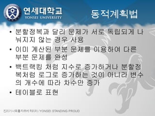 동적계획법 분할정복과 달리 문제가 서로 독립되게 나눠지지 않는 경우 사용 이미 계산된 부분 문제를 이용하여 다른 부분 문제를 완성 백트랙킹 처럼 지수로 증가하거나 분할정복처럼 로그로 증가하는 것이 아니라 변수의 개수에 따라 차수만 증가 테이블로 표현 