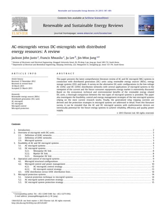AC-microgrids versus DC-microgrids with distributed
energy resources: A review
Jackson John Justo a
, Francis Mwasilu a
, Ju Lee b
, Jin-Woo Jung a,n
a
Division of Electronics and Electrical Engineering, Dongguk University-Seoul, 26, Pil-dong 3-ga, Jung-gu, Seoul 100-715, South Korea
b
Department of Electrical and Biomedical Engineering, Hanyang University, 222, Wangsimni-ro, Seongdong-gu, Seoul 133-791, South Korea
a r t i c l e i n f o
Article history:
Received 12 November 2012
Received in revised form
18 March 2013
Accepted 21 March 2013
Keywords:
Renewable energy sources (RESs)
Distributed generation (DG) units
AC microgrid
DC microgrid
Microgrid control
Microgrid protection
a b s t r a c t
This paper presents the latest comprehensive literature review of AC and DC microgrid (MG) systems in
connection with distributed generation (DG) units using renewable energy sources (RESs), energy
storage systems (ESS) and loads. A survey on the alternative DG units' conﬁgurations in the low voltage
AC (LVAC) and DC (LVDC) distribution networks with several applications of microgrid systems in the
viewpoint of the current and the future consumer equipments energy market is extensively discussed.
Based on the economical, technical and environmental beneﬁts of the renewable energy related
DG units, a thorough comparison between the two types of microgrid systems is provided. The paper
also investigates the feasibility, control and energy management strategies of the two microgrid systems
relying on the most current research works. Finally, the generalized relay tripping currents are
derived and the protection strategies in microgrid systems are addressed in detail. From this literature
survey, it can be revealed that the AC and DC microgrid systems with multiconverter devices are
intrinsically potential for the future energy systems to achieve reliability, efﬁciency and quality power
supply.
& 2013 Elsevier Ltd. All rights reserved.
Contents
1. Introduction . . . . . . . . . . . . . . . . . . . . . . . . . . . . . . . . . . . . . . . . . . . . . . . . . . . . . . . . . . . . . . . . . . . . . . . . . . . . . . . . . . . . . . . . . . . . . . . . . . . . . . . . . . 2
2. Overview of microgrids with DG units. . . . . . . . . . . . . . . . . . . . . . . . . . . . . . . . . . . . . . . . . . . . . . . . . . . . . . . . . . . . . . . . . . . . . . . . . . . . . . . . . . . . . 3
2.1. Deﬁnition of LVAC networks . . . . . . . . . . . . . . . . . . . . . . . . . . . . . . . . . . . . . . . . . . . . . . . . . . . . . . . . . . . . . . . . . . . . . . . . . . . . . . . . . . . . . . . 3
2.2. Deﬁnition of LVDC networks. . . . . . . . . . . . . . . . . . . . . . . . . . . . . . . . . . . . . . . . . . . . . . . . . . . . . . . . . . . . . . . . . . . . . . . . . . . . . . . . . . . . . . . 3
2.3. Microgrid systems . . . . . . . . . . . . . . . . . . . . . . . . . . . . . . . . . . . . . . . . . . . . . . . . . . . . . . . . . . . . . . . . . . . . . . . . . . . . . . . . . . . . . . . . . . . . . . . 3
3. Feasibility of AC and DC microgrid systems . . . . . . . . . . . . . . . . . . . . . . . . . . . . . . . . . . . . . . . . . . . . . . . . . . . . . . . . . . . . . . . . . . . . . . . . . . . . . . . . . 4
3.1. AC microgrid systems . . . . . . . . . . . . . . . . . . . . . . . . . . . . . . . . . . . . . . . . . . . . . . . . . . . . . . . . . . . . . . . . . . . . . . . . . . . . . . . . . . . . . . . . . . . . 5
3.2. DC microgrid systems . . . . . . . . . . . . . . . . . . . . . . . . . . . . . . . . . . . . . . . . . . . . . . . . . . . . . . . . . . . . . . . . . . . . . . . . . . . . . . . . . . . . . . . . . . . . 7
3.2.1. Monopolar DC link. . . . . . . . . . . . . . . . . . . . . . . . . . . . . . . . . . . . . . . . . . . . . . . . . . . . . . . . . . . . . . . . . . . . . . . . . . . . . . . . . . . . . . . . 8
3.2.2. Bipolar DC link. . . . . . . . . . . . . . . . . . . . . . . . . . . . . . . . . . . . . . . . . . . . . . . . . . . . . . . . . . . . . . . . . . . . . . . . . . . . . . . . . . . . . . . . . . . 8
3.2.3. Homopolar DC link . . . . . . . . . . . . . . . . . . . . . . . . . . . . . . . . . . . . . . . . . . . . . . . . . . . . . . . . . . . . . . . . . . . . . . . . . . . . . . . . . . . . . . . 8
4. Operation and control of microgrid systems . . . . . . . . . . . . . . . . . . . . . . . . . . . . . . . . . . . . . . . . . . . . . . . . . . . . . . . . . . . . . . . . . . . . . . . . . . . . . . . . 9
4.1. Microgrid structural conﬁgurations . . . . . . . . . . . . . . . . . . . . . . . . . . . . . . . . . . . . . . . . . . . . . . . . . . . . . . . . . . . . . . . . . . . . . . . . . . . . . . . . . 9
4.2. Microgrid control and power management . . . . . . . . . . . . . . . . . . . . . . . . . . . . . . . . . . . . . . . . . . . . . . . . . . . . . . . . . . . . . . . . . . . . . . . . . . 10
4.2.1. AC microgrids control strategy . . . . . . . . . . . . . . . . . . . . . . . . . . . . . . . . . . . . . . . . . . . . . . . . . . . . . . . . . . . . . . . . . . . . . . . . . . . . . 12
4.2.2. DC microgrid control strategy . . . . . . . . . . . . . . . . . . . . . . . . . . . . . . . . . . . . . . . . . . . . . . . . . . . . . . . . . . . . . . . . . . . . . . . . . . . . . . 13
4.3. LVAC distribution versus LVDC distribution lines. . . . . . . . . . . . . . . . . . . . . . . . . . . . . . . . . . . . . . . . . . . . . . . . . . . . . . . . . . . . . . . . . . . . . . 14
5. Microgrid protection systems . . . . . . . . . . . . . . . . . . . . . . . . . . . . . . . . . . . . . . . . . . . . . . . . . . . . . . . . . . . . . . . . . . . . . . . . . . . . . . . . . . . . . . . . . . . 14
5.1. General protection technique in microgrid systems . . . . . . . . . . . . . . . . . . . . . . . . . . . . . . . . . . . . . . . . . . . . . . . . . . . . . . . . . . . . . . . . . . . 14
5.2. AC microgrid system protection strategy . . . . . . . . . . . . . . . . . . . . . . . . . . . . . . . . . . . . . . . . . . . . . . . . . . . . . . . . . . . . . . . . . . . . . . . . . . . . 15
5.3. DC microgrid system protection strategy . . . . . . . . . . . . . . . . . . . . . . . . . . . . . . . . . . . . . . . . . . . . . . . . . . . . . . . . . . . . . . . . . . . . . . . . . . . . 15
Contents lists available at SciVerse ScienceDirect
journal homepage: www.elsevier.com/locate/rser
Renewable and Sustainable Energy Reviews
1364-0321/$ - see front matter & 2013 Elsevier Ltd. All rights reserved.
http://dx.doi.org/10.1016/j.rser.2013.03.067
n
Corresponding author. Tel.: +82 2 2260 3348; fax: +82 2 2275 0162.
E-mail address: jinwjung@dongguk.edu (J.-W. Jung).
Renewable and Sustainable Energy Reviews 24 (2013) 387–405
 