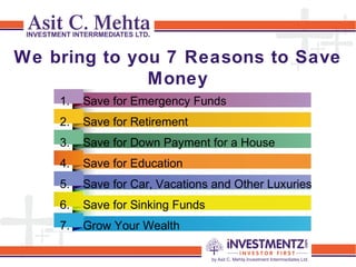 We bring to you 7 Reasons to Save
Money
1. Save for Emergency Funds
2. Save for Retirement
3. Save for Down Payment for a House
4. Save for Education
5. Save for Car, Vacations and Other Luxuries
6. Save for Sinking Funds
7. Grow Your Wealth
 