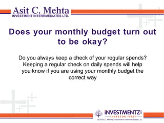 Does your monthly budget turn out
to be okay?
Do you always keep a check of your regular spends?
Keeping a regular check on daily spends will help
you know if you are using your monthly budget the
correct way
 