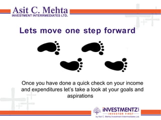 Lets move one step forward
Once you know the 
Once you have done a quick check on your income
and expenditures let’s take a look at your goals and
aspirations e
 