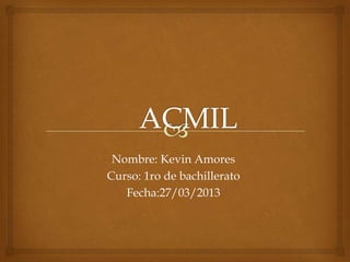 Nombre: Kevin Amores
Curso: 1ro de bachillerato
   Fecha:27/03/2013
 