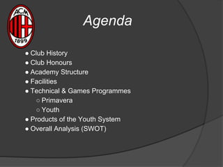 Agenda
● Club History
● Club Honours
● Academy Structure
● Facilities
● Technical & Games Programmes
○ Primavera
○ Youth
● Products of the Youth System
● Overall Analysis (SWOT)
 
