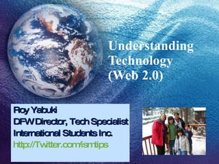 Understanding  Technology  (Web 2.0)  Roy Yabuki DFW Director, Tech Specialist International Students Inc. http://Twitter.com/ismtips 