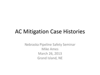 AC Mitigation Case Histories
Nebraska Pipeline Safety Seminar
Mike Ames
March 26, 2013
Grand Island, NE
 