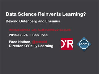 2015-08-24 • San Jose
Paco Nathan, @pacoid 
Director, O’Reilly Learning
Data Science Reinvents Learning?
Beyond Gutenberg and Erasmus
meetup.com/SF-Bay-ACM/events/221693508/
 