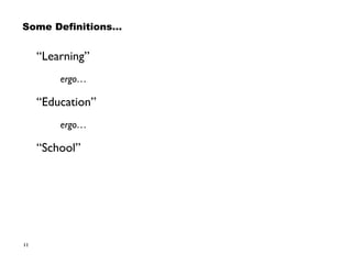 11
Some Definitions…
“Learning”
ergo…
“Education”
ergo…
“School”
 