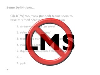 Oh BTW, too many (funded) teams seem to
have this mediocre idea for “education”
1. assessment: collect test scores
2. deﬁne “quantiﬁed student”
3. reuse online marketing funnel ad-tech
4. invoke agile coding
5. ship a mobile/cloud-based SaaS platform
6. ...
7. proﬁt
15
Some Definitions…
LMS
 