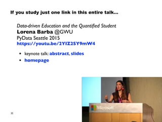 32
Data-driven Education and the Quantiﬁed Student
Lorena Barba @GWU
PyData Seattle 2015
https://youtu.be/2YIZ2SY9mW4
• keynote talk: abstract, slides
• homepage
If you study just one link in this entire talk…
 