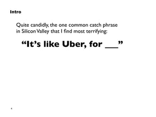 4
Intro
Quite candidly, the one common catch phrase  
in SiliconValley that I ﬁnd most terrifying:
“It’s like Uber, for ___”
 