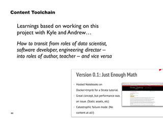 44
Learnings based on working on this
project with Kyle and Andrew…
How to transit from roles of data scientist,
software developer, engineering director –  
into roles of author, teacher – and vice versa
Content Toolchain
 